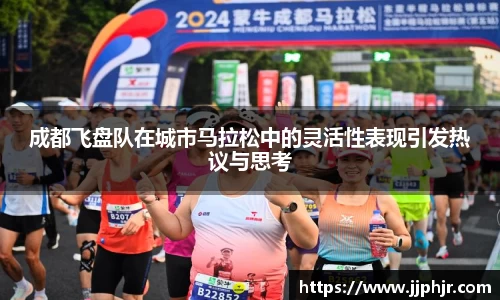 成都飞盘队在城市马拉松中的灵活性表现引发热议与思考
