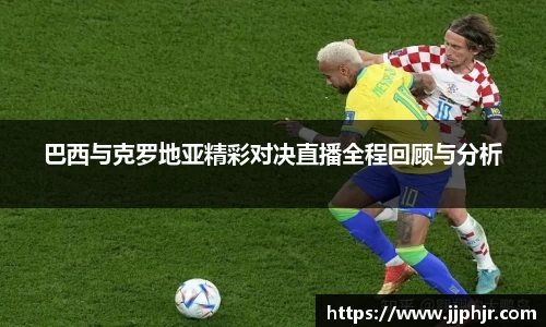 巴西与克罗地亚精彩对决直播全程回顾与分析